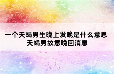 一个天蝎男生晚上发晚是什么意思 天蝎男故意晚回消息